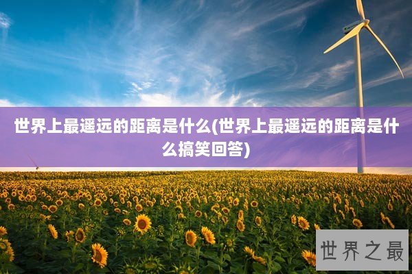 世界上最遥远的距离是什么(世界上最遥远的距离是什么搞笑回答)