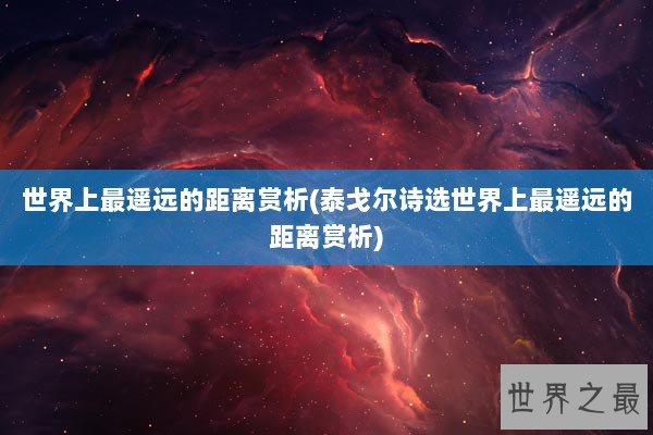 世界上最遥远的距离赏析(泰戈尔诗选世界上最遥远的距离赏析) 世界上最遥远的距离赏析(泰戈尔诗选世界上最遥远的距离赏析)