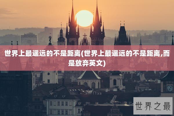 世界上最遥远的不是距离(世界上最遥远的不是距离,而是放弃英文) 世界上最遥远的不是距离(世界上最遥远的不是距离,而是放弃英文)