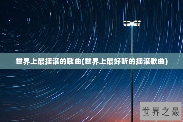 世界上最摇滚的歌曲(世界上最好听的摇滚歌曲)