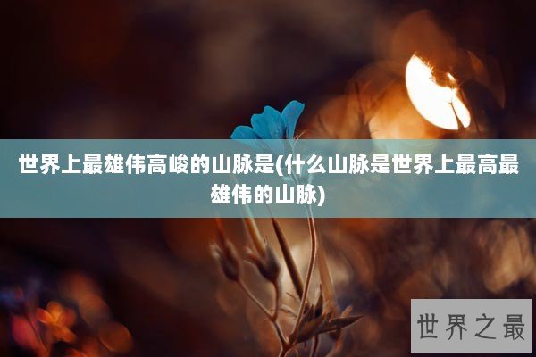 世界上最雄伟高峻的山脉是(什么山脉是世界上最高最雄伟的山脉)