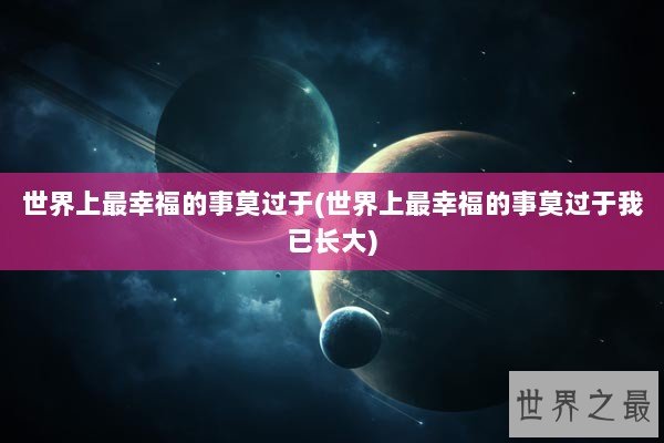 世界上最幸福的事莫过于(世界上最幸福的事莫过于我已长大)