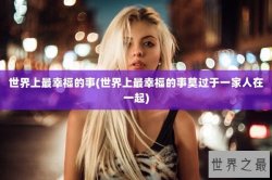 世界上最幸福的事(世界上最幸福的事莫过于一家人在一起)