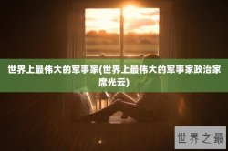 世界上最伟大的军事家(世界上最伟大的军事家政治家席光云)