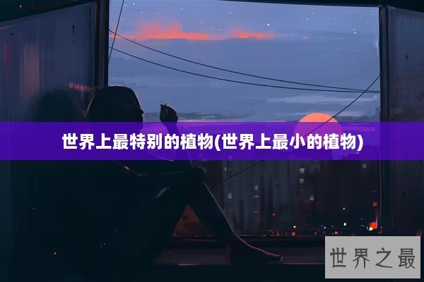 世界上最特别的植物(世界上最小的植物)