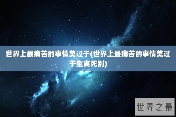 世界上最痛苦的事情莫过于(世界上最痛苦的事情莫过于生离死别)