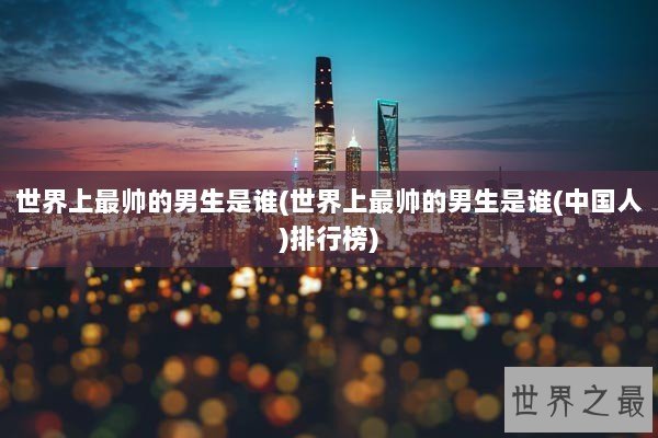 世界上最帅的男生是谁(世界上最帅的男生是谁(中国人)排行榜)