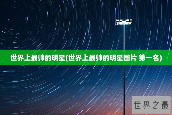 世界上最帅的明星(世界上最帅的明星图片 第一名) 世界上最帅的明星(世界上最帅的明星图片 第一名)