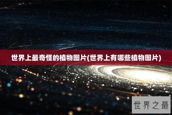 世界上最奇怪的植物图片(世界上有哪些植物图片)