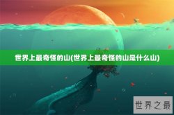 世界上最奇怪的山(世界上最奇怪的山是什么山)