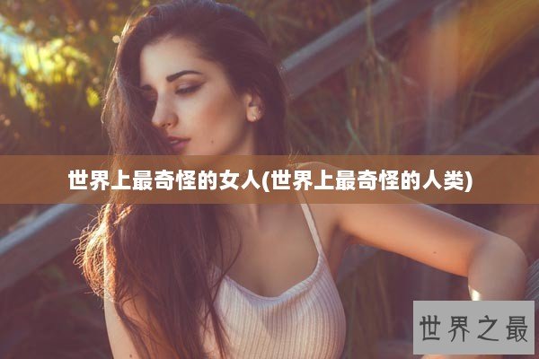 世界上最奇怪的女人(世界上最奇怪的人类) 世界上最奇怪的女人(世界上最奇怪的人类)