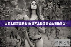 世界上最漂亮的头饰(世界上最漂亮的头饰是什么)