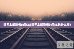 世界上最恐怖的恐龙(世界上最恐怖的恐龙长什么样)