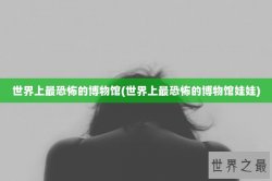 世界上最恐怖的博物馆(世界上最恐怖的博物馆娃娃)