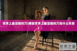 世界上最坚硬的刀(播放世界上最坚硬的刀是什么东西)