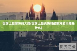 世界上最寒冷的大陆(世界上最炎热和最寒冷的大陆是什么)