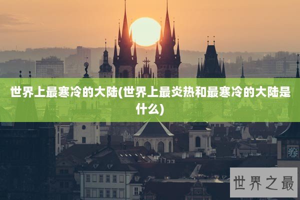 世界上最寒冷的大陆(世界上最炎热和最寒冷的大陆是什么)