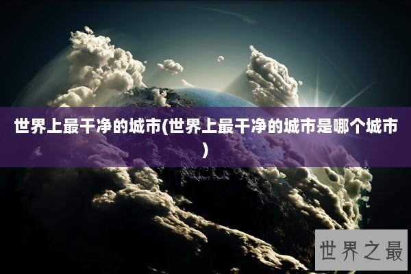 世界上最干净的城市(世界上最干净的城市是哪个城市)