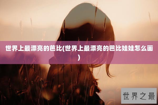 世界上最漂亮的芭比(世界上最漂亮的芭比娃娃怎么画)