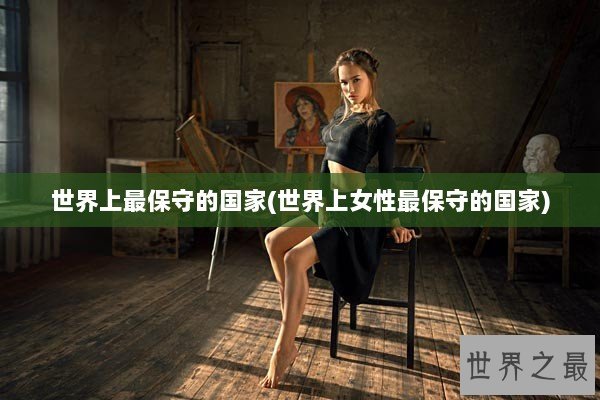 世界上最保守的国家(世界上女性最保守的国家)