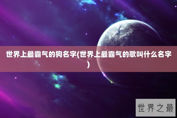 世界上最霸气的狗名字(世界上最霸气的歌叫什么名字)
