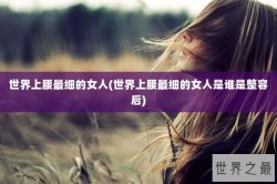 世界上腰最细的女人(世界上腰最细的女人是谁是整容后)