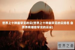 世界上十种最罕见的云(世界上十种最罕见的云排名 自然界有哪些罕见的云朵)