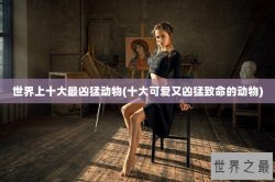 世界上十大最凶猛动物(十大可爱又凶猛致命的动物)