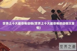 世界上十大最恐怖动物(世界上十大最恐怖的动物又害怕)