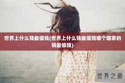 世界上什么钱最值钱(世界上什么钱最值钱哪个国家的钱最值钱)