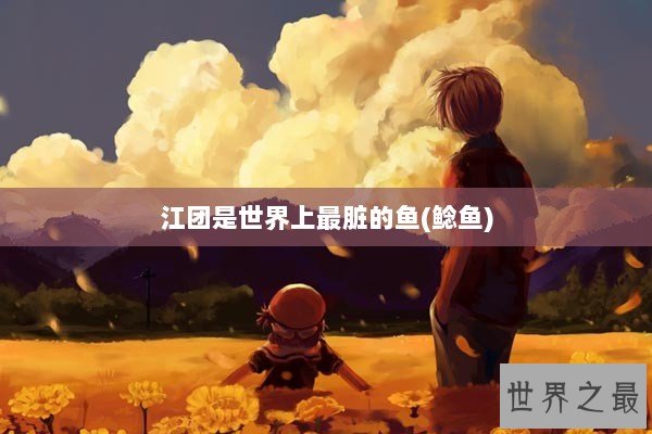 江团是世界上最脏的鱼(鲶鱼)