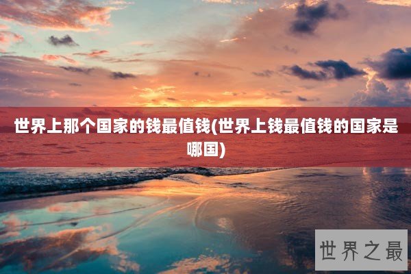 世界上那个国家的钱最值钱(世界上钱最值钱的国家是哪国)