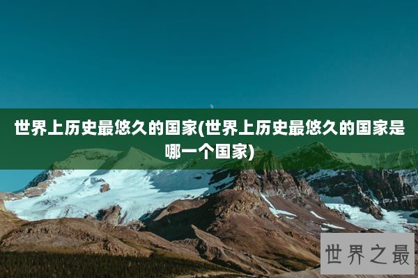 世界上历史最悠久的国家(世界上历史最悠久的国家是哪一个国家)