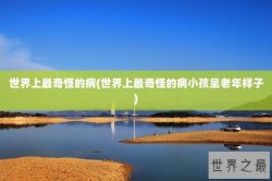 世界上最奇怪的病(世界上最奇怪的病小孩呈老年样子)