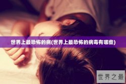 世界上最恐怖的病(世界上最恐怖的病毒有哪些)