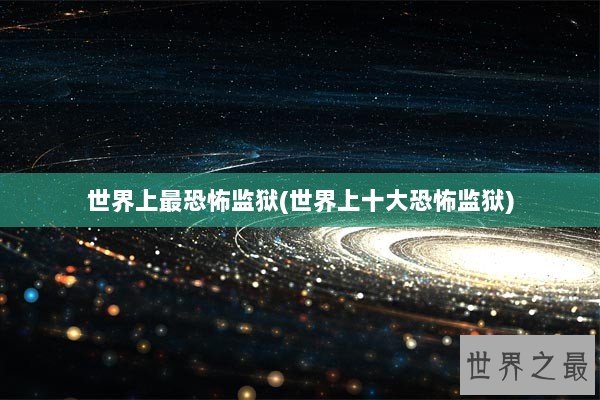 世界上最恐怖监狱(世界上十大恐怖监狱)