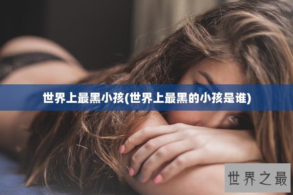 世界上最黑小孩(世界上最黑的小孩是谁)