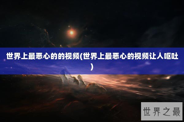 世界上最恶心的的视频(世界上最恶心的视频让人呕吐)