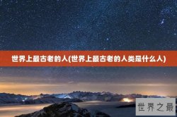 世界上最古老的人(世界上最古老的人类是什么人)