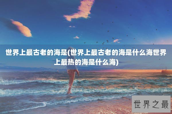 世界上最古老的海是(世界上最古老的海是什么海世界上最热的海是什么海)