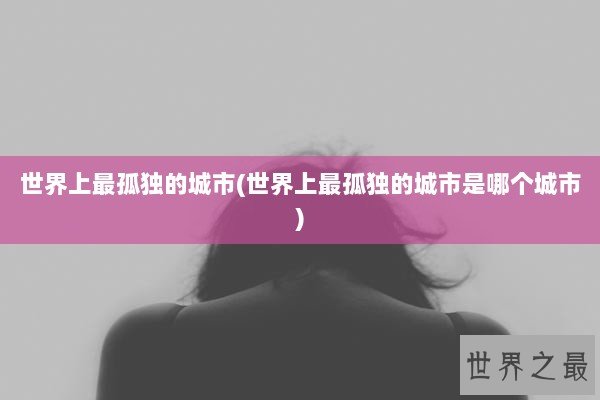 世界上最孤独的城市(世界上最孤独的城市是哪个城市)