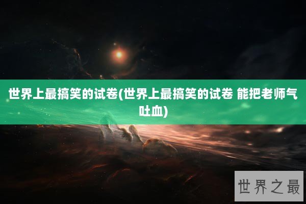 世界上最搞笑的试卷(世界上最搞笑的试卷 能把老师气吐血)