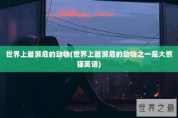 世界上最濒危的动物(世界上最濒危的动物之一是大熊猫英语)
