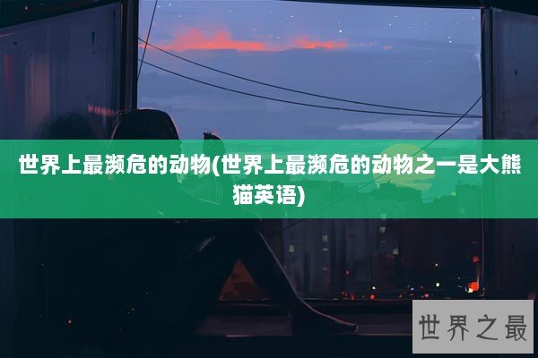 世界上最濒危的动物(世界上最濒危的动物之一是大熊猫英语)