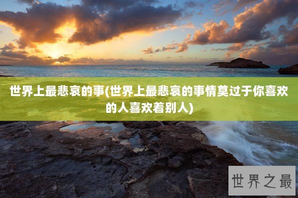 世界上最悲哀的事(世界上最悲哀的事情莫过于你喜欢的人喜欢着别人)