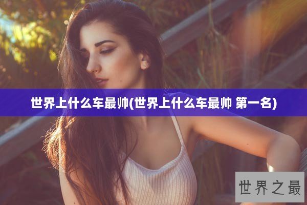 世界上什么车最帅(世界上什么车最帅 第一名)