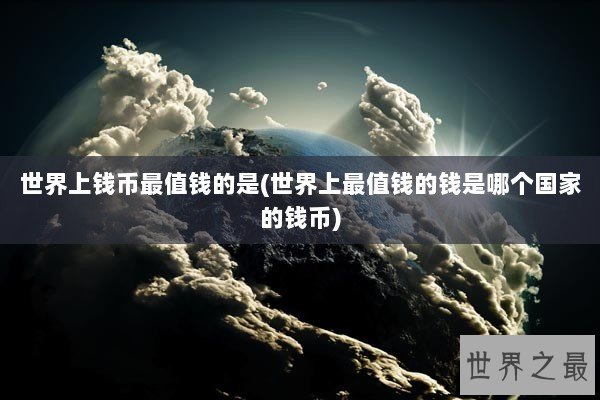 世界上钱币最值钱的是(世界上最值钱的钱是哪个国家的钱币)