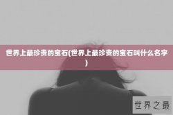 世界上最珍贵的宝石(世界上最珍贵的宝石叫什么名字)