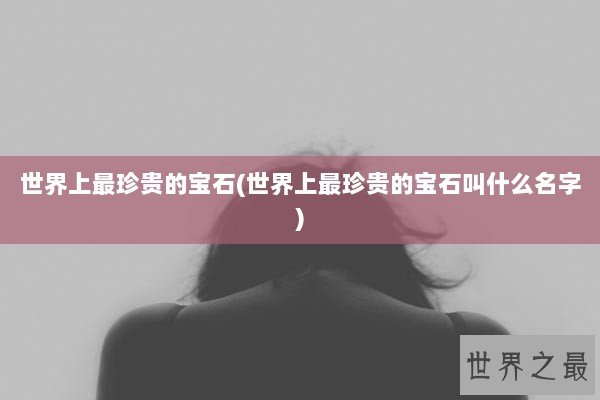 世界上最珍贵的宝石(世界上最珍贵的宝石叫什么名字)
