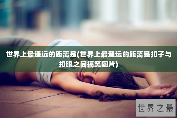 世界上最遥远的距离是(世界上最遥远的距离是扣子与扣眼之间搞笑图片)